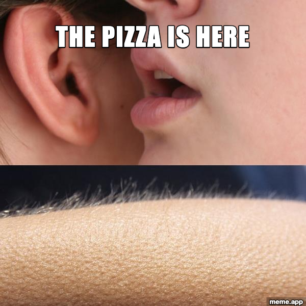 Whisper and Goosebumps meme where hearing the pizza is here gives goosebumps